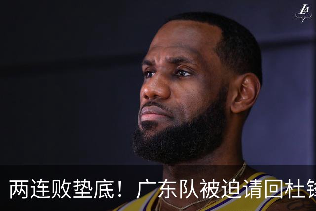 两连败垫底！广东队被迫请回杜锋，威姆斯取代阿祖布克？