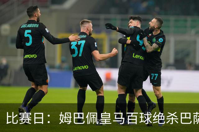 比赛日：姆巴佩皇马百球绝杀巴萨 穆帅神奇换人制胜